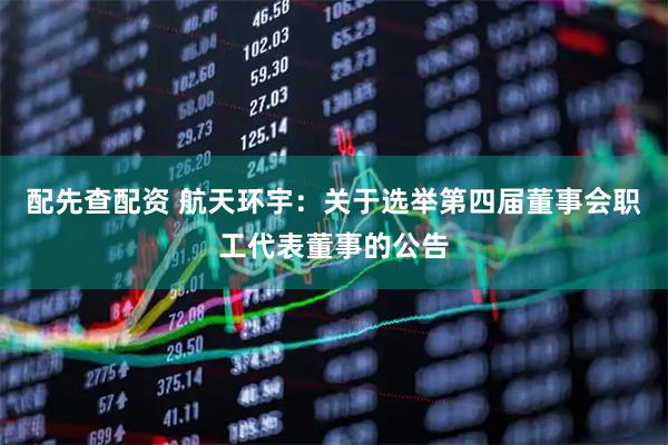 配先查配资 航天环宇：关于选举第四届董事会职工代表董事的公告