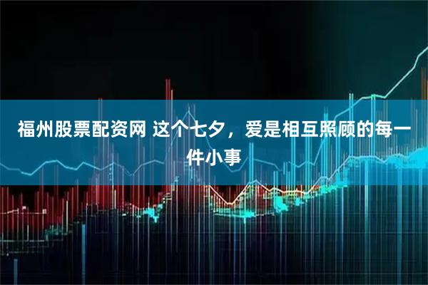 福州股票配资网 这个七夕，爱是相互照顾的每一件小事