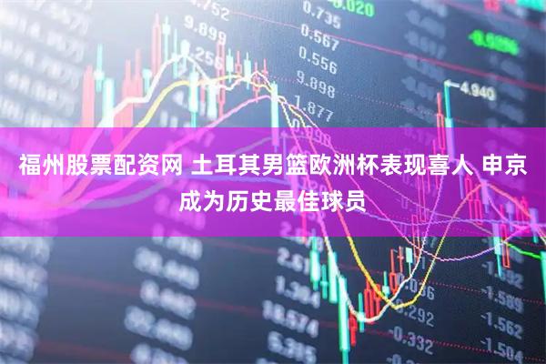 福州股票配资网 土耳其男篮欧洲杯表现喜人 申京成为历史最佳球员