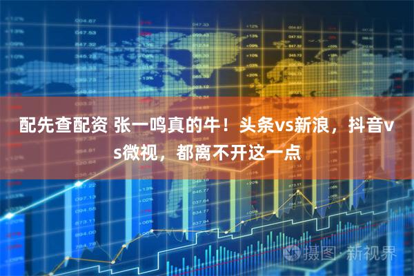 配先查配资 张一鸣真的牛！头条vs新浪，抖音vs微视，都离不开这一点