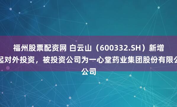 福州股票配资网 白云山（600332.SH）新增一起对外投资，被投资公司为一心堂药业集团股份有限公司