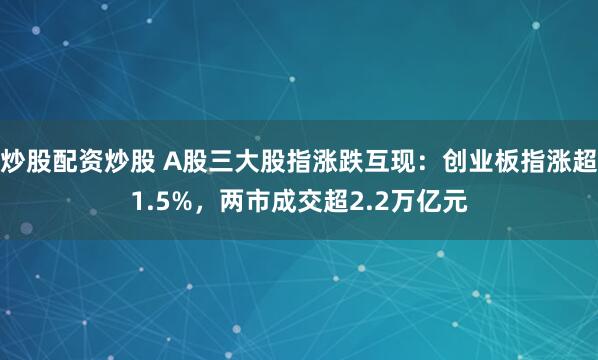 炒股配资炒股 A股三大股指涨跌互现：创业板指涨超1.5%，两市成交超2.2万亿元