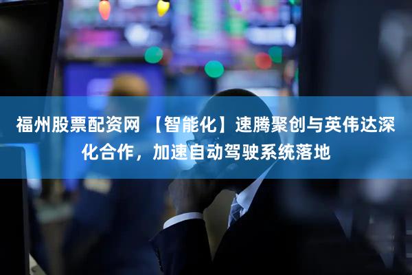 福州股票配资网 【智能化】速腾聚创与英伟达深化合作，加速自动驾驶系统落地