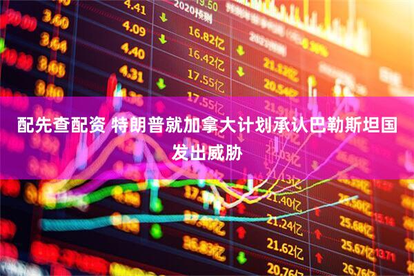 配先查配资 特朗普就加拿大计划承认巴勒斯坦国发出威胁