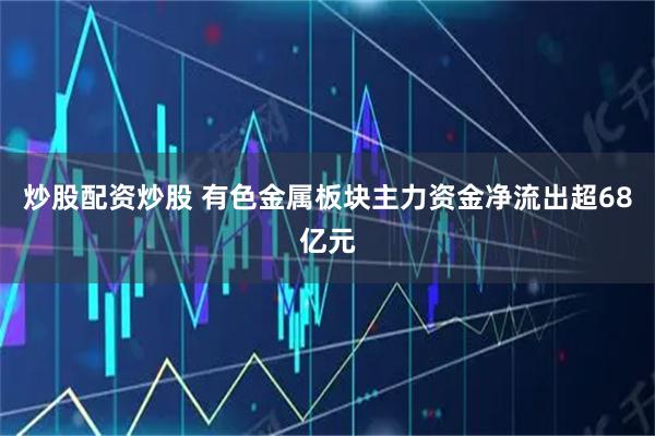 炒股配资炒股 有色金属板块主力资金净流出超68亿元