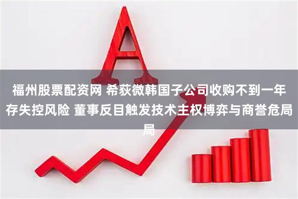 福州股票配资网 希荻微韩国子公司收购不到一年存失控风险 董事反目触发技术主权博弈与商誉危局