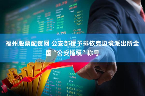 福州股票配资网 公安部授予排依克边境派出所全国“公安楷模”称号