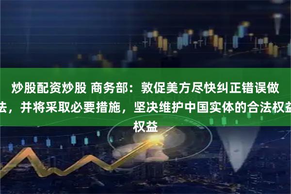 炒股配资炒股 商务部：敦促美方尽快纠正错误做法，并将采取必要措施，坚决维护中国实体的合法权益