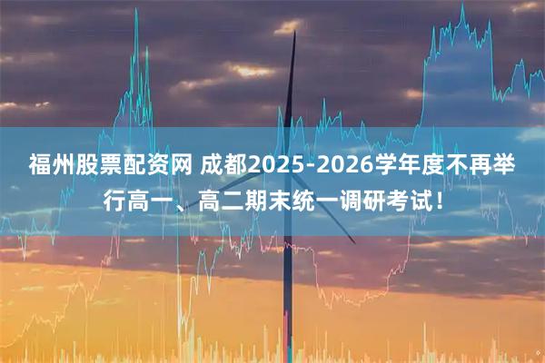 福州股票配资网 成都2025-2026学年度不再举行高一、高二期末统一调研考试！