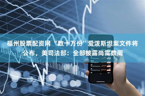 福州股票配资网 “数十万份”爱泼斯坦案文件将公布，美司法部：全部披露尚需数周