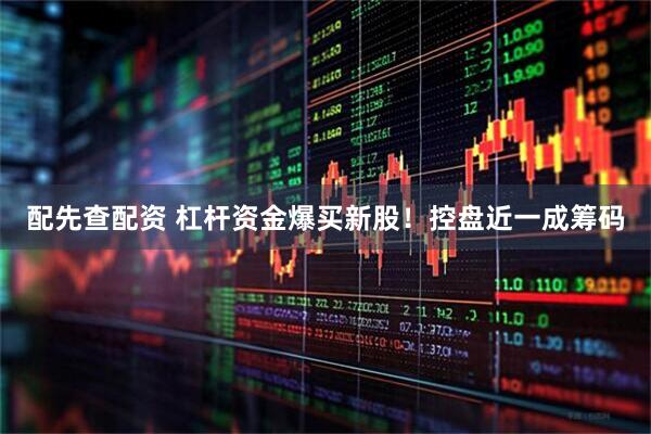 配先查配资 杠杆资金爆买新股！控盘近一成筹码