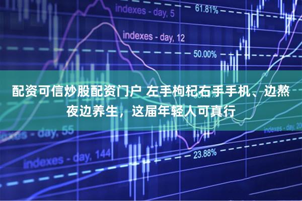 配资可信炒股配资门户 左手枸杞右手手机、边熬夜边养生，这届年轻人可真行