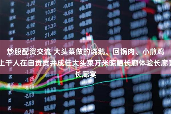 炒股配资交流 大头菜做的烧鹅、回锅肉、小煎鸡 上千人在自贡贡井成佳大头菜万米晾晒长廊体验长廊宴