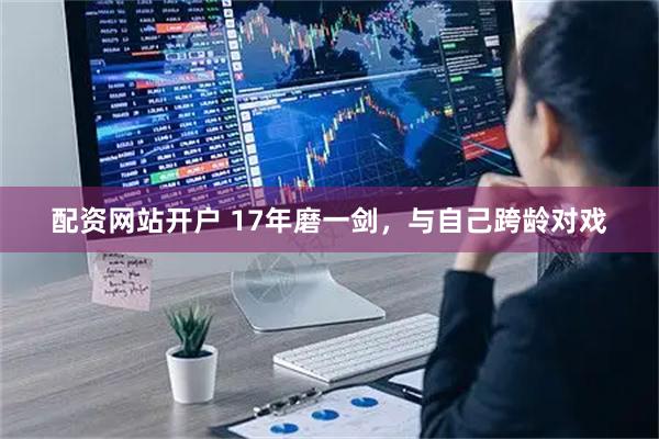 配资网站开户 17年磨一剑，与自己跨龄对戏