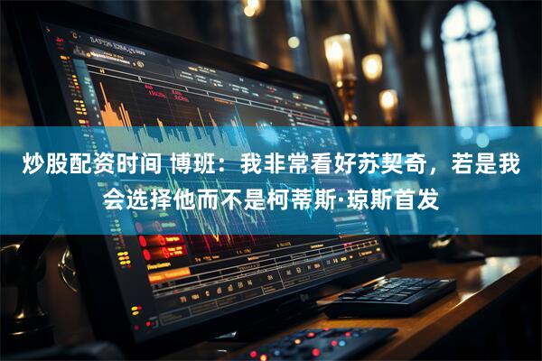 炒股配资时间 博班：我非常看好苏契奇，若是我会选择他而不是柯蒂斯·琼斯首发